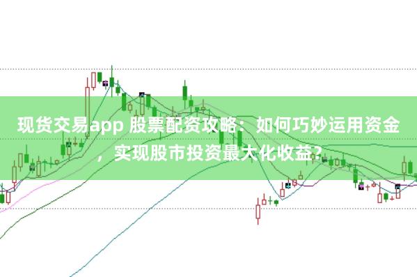 现货交易app 股票配资攻略：如何巧妙运用资金，实现股市投资最大化收益？
