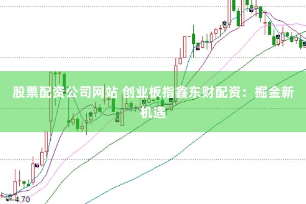 股票配资公司网站 创业板指鑫东财配资：掘金新机遇