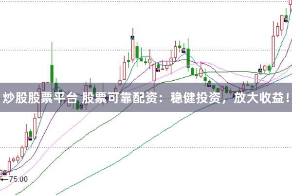 炒股股票平台 股票可靠配资：稳健投资，放大收益！