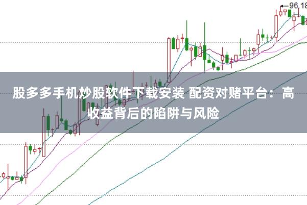 股多多手机炒股软件下载安装 配资对赌平台：高收益背后的陷阱与风险