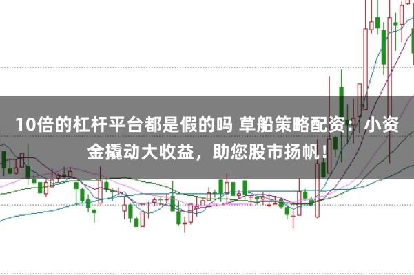 10倍的杠杆平台都是假的吗 草船策略配资：小资金撬动大收益，助您股市扬帆！