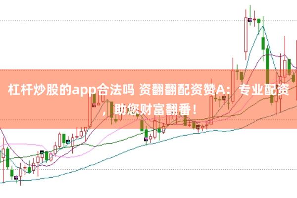 杠杆炒股的app合法吗 资翻翻配资赞A：专业配资，助您财富翻番！