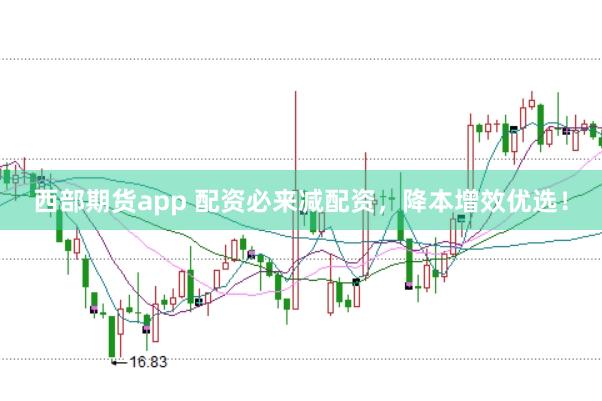 西部期货app 配资必来减配资，降本增效优选！