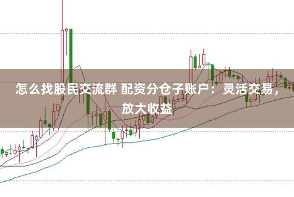怎么找股民交流群 配资分仓子账户：灵活交易，放大收益