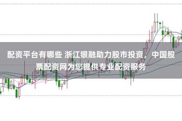 配资平台有哪些 浙江银融助力股市投资，中国股票配资网为您提供专业配资服务