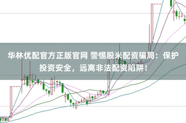 华林优配官方正版官网 警惕股米配资骗局：保护投资安全，远离非法配资陷阱！
