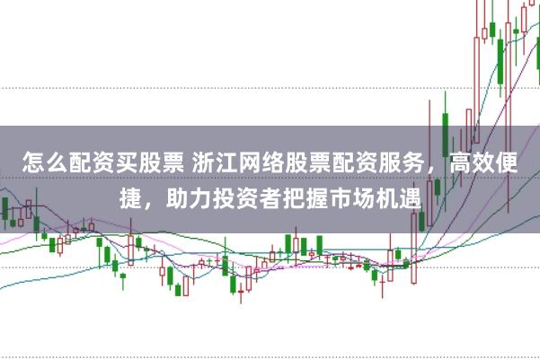 怎么配资买股票 浙江网络股票配资服务，高效便捷，助力投资者把握市场机遇