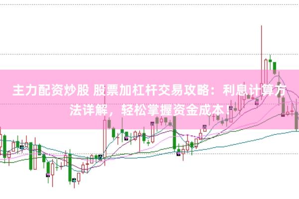 主力配资炒股 股票加杠杆交易攻略：利息计算方法详解，轻松掌握资金成本！