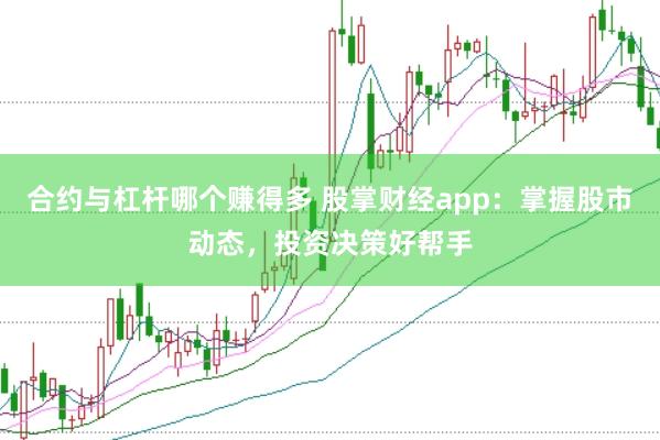合约与杠杆哪个赚得多 股掌财经app：掌握股市动态，投资决策好帮手