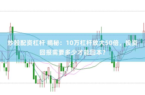 炒股配资杠杆 揭秘：10万杠杆放大50倍，投资回报需要多少才能回本？