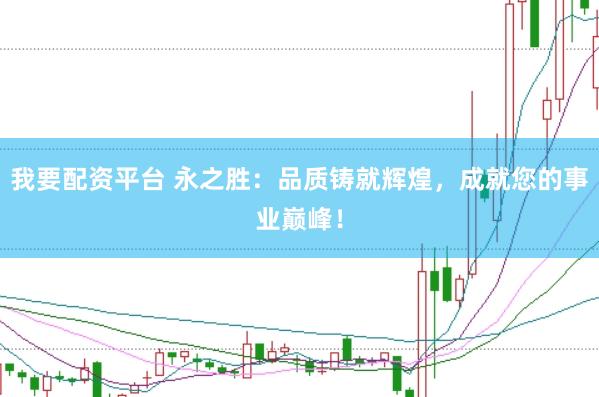 我要配资平台 永之胜：品质铸就辉煌，成就您的事业巅峰！