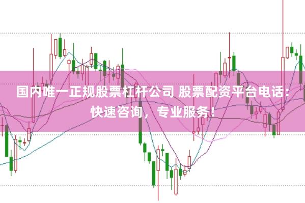 国内唯一正规股票杠杆公司 股票配资平台电话：快速咨询，专业服务！