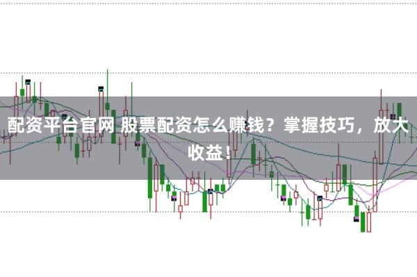 配资平台官网 股票配资怎么赚钱？掌握技巧，放大收益！