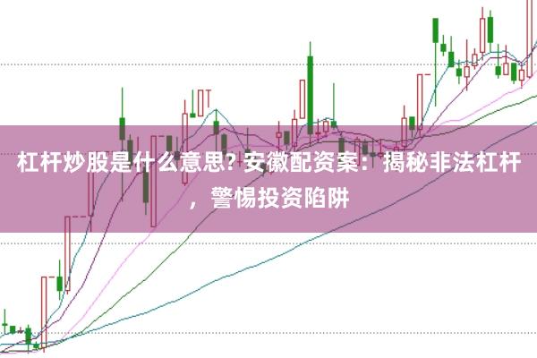 杠杆炒股是什么意思? 安徽配资案：揭秘非法杠杆，警惕投资陷阱