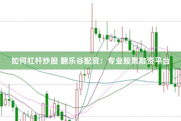 如何杠杆炒股 翻乐谷配资：专业股票融资平台