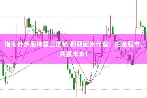 指南针炒股神器三把锁 翻翻配资代理：掘金股市，共赢未来！