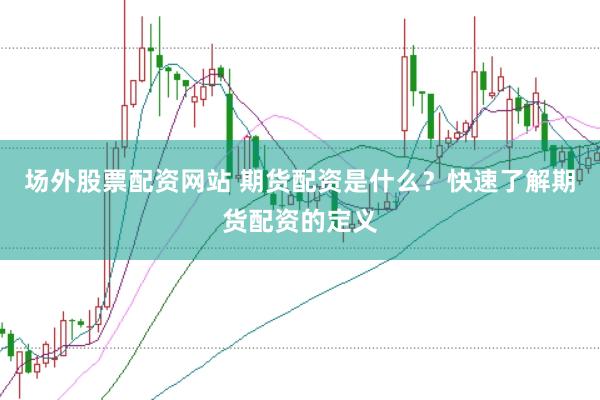 场外股票配资网站 期货配资是什么？快速了解期货配资的定义