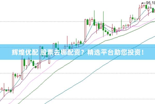 辉煌优配 股票去哪配资？精选平台助您投资！