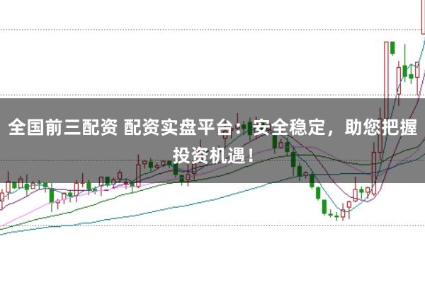 全国前三配资 配资实盘平台：安全稳定，助您把握投资机遇！
