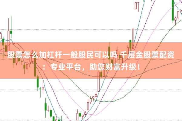 股票怎么加杠杆一般股民可以吗 千层金股票配资：专业平台，助您财富升级！