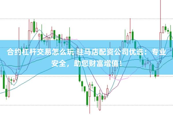 合约杠杆交易怎么玩 驻马店配资公司优选：专业安全，助您财富增值！