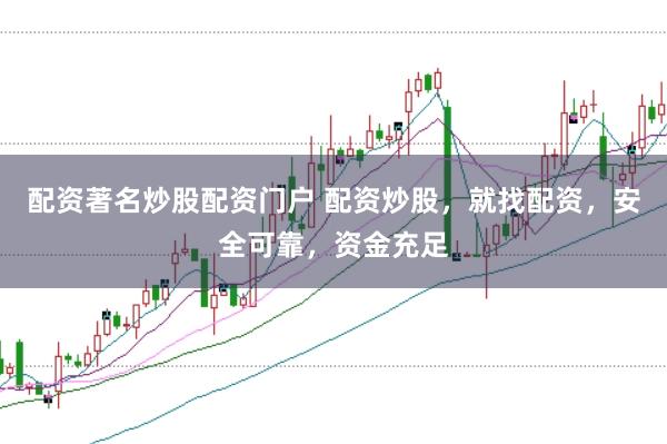 配资著名炒股配资门户 配资炒股，就找配资，安全可靠，资金充足