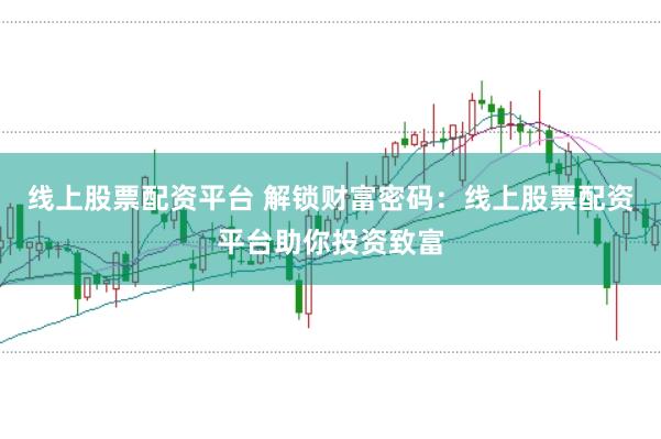 线上股票配资平台 解锁财富密码：线上股票配资平台助你投资致富