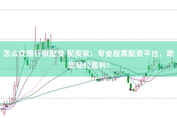 怎么找银行做配资 配资家：专业股票配资平台，助您轻松盈利！