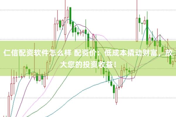 仁信配资软件怎么样 配资价：低成本撬动财富，放大您的投资收益！