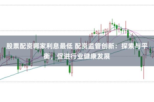 股票配资哪家利息最低 配资监管创新：探索与平衡，促进行业健康发展