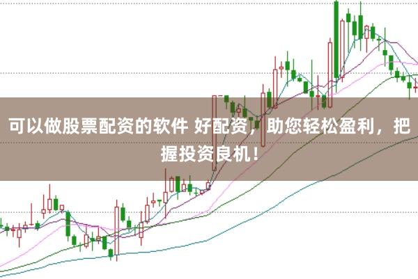 可以做股票配资的软件 好配资，助您轻松盈利，把握投资良机！