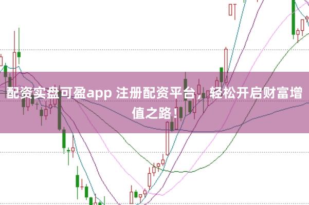 配资实盘可盈app 注册配资平台，轻松开启财富增值之路！