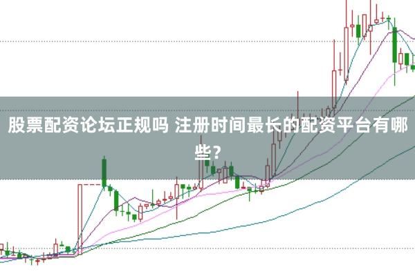 股票配资论坛正规吗 注册时间最长的配资平台有哪些？