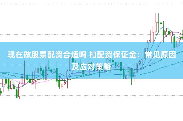 现在做股票配资合适吗 扣配资保证金：常见原因及应对策略