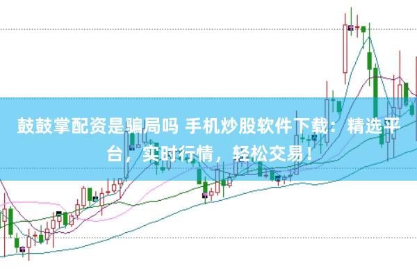 鼓鼓掌配资是骗局吗 手机炒股软件下载：精选平台，实时行情，轻松交易！