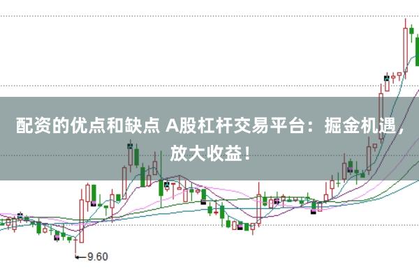 配资的优点和缺点 A股杠杆交易平台：掘金机遇，放大收益！
