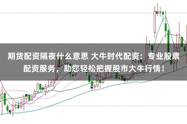 期货配资隔夜什么意思 大牛时代配资：专业股票配资服务，助您轻松把握股市大牛行情！