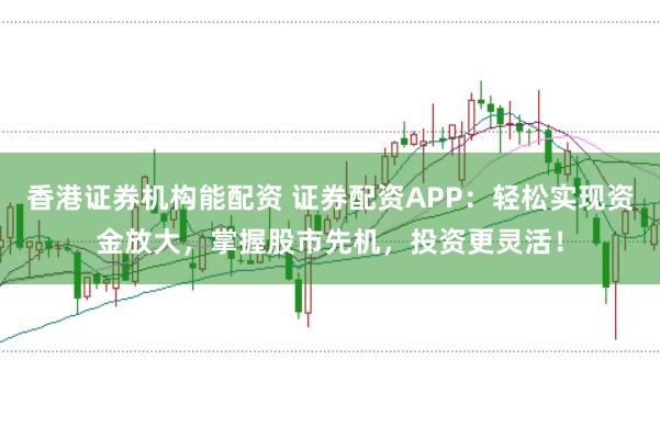 香港证券机构能配资 证券配资APP：轻松实现资金放大，掌握股市先机，投资更灵活！
