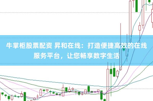 牛掌柜股票配资 昇和在线：打造便捷高效的在线服务平台，让您畅享数字生活