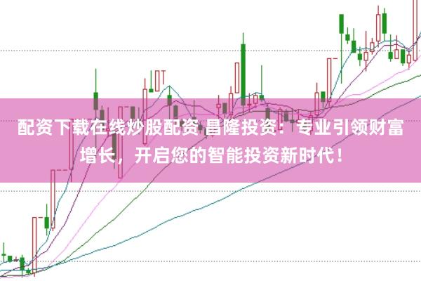 配资下载在线炒股配资 昌隆投资：专业引领财富增长，开启您的智能投资新时代！
