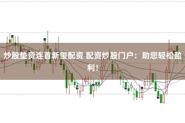 炒股垫资连首新玺配资 配资炒股门户：助您轻松盈利！