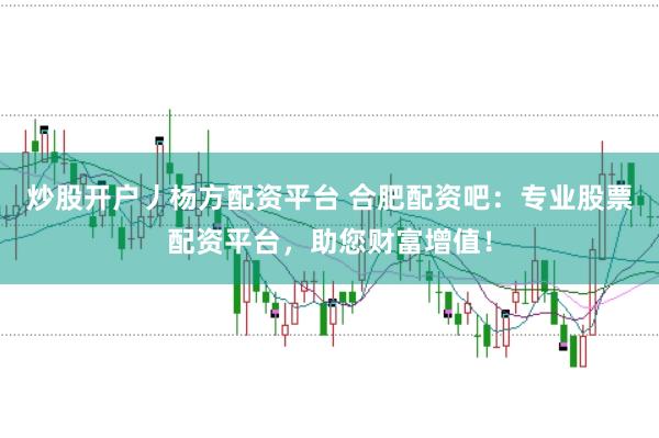 炒股开户丿杨方配资平台 合肥配资吧：专业股票配资平台，助您财富增值！