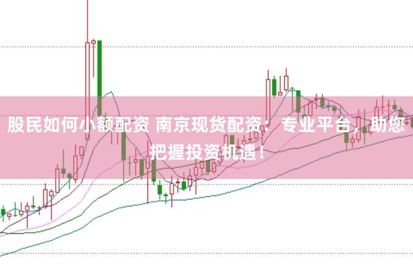 股民如何小额配资 南京现货配资：专业平台，助您把握投资机遇！