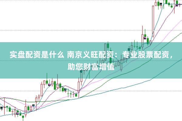 实盘配资是什么 南京义旺配资：专业股票配资，助您财富增值