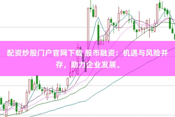 配资炒股门户官网下载 股市融资：机遇与风险并存，助力企业发展。