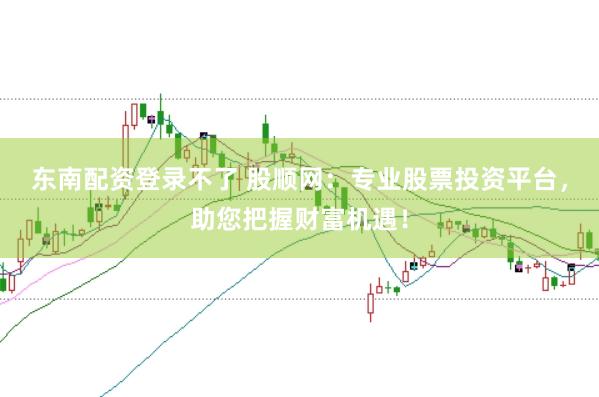 东南配资登录不了 股顺网：专业股票投资平台，助您把握财富机遇！