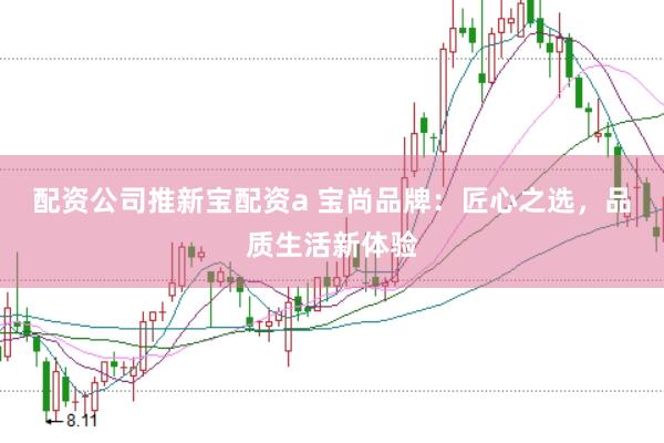 配资公司推新宝配资a 宝尚品牌：匠心之选，品质生活新体验
