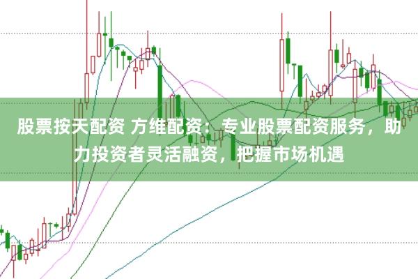 股票按天配资 方维配资：专业股票配资服务，助力投资者灵活融资，把握市场机遇
