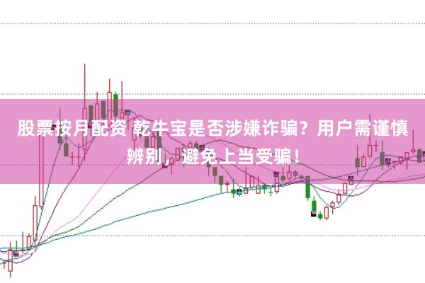 股票按月配资 乾牛宝是否涉嫌诈骗？用户需谨慎辨别，避免上当受骗！