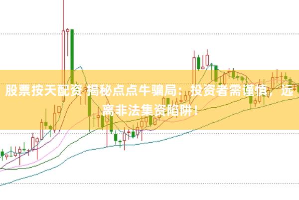 股票按天配资 揭秘点点牛骗局：投资者需谨慎，远离非法集资陷阱！